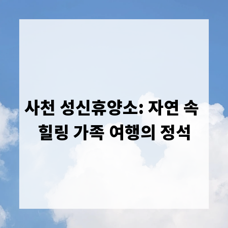 사천 성신휴양소: 자연 속 힐링 가족 여행의 정석