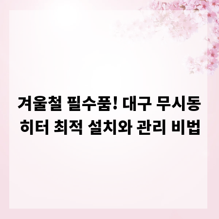 겨울철 필수품! 대구 무시동히터 최적 설치와 관리 비법