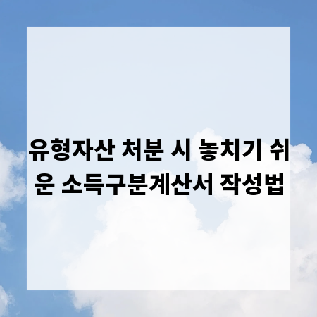 유형자산 처분 시 놓치기 쉬운 소득구분계산서 작성법