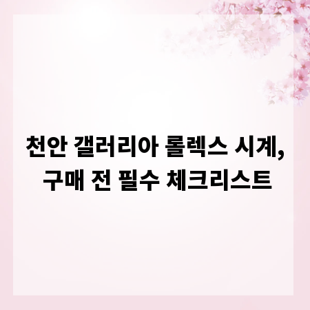 천안 갤러리아 롤렉스 시계, 구매 전 필수 체크리스트