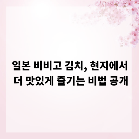 일본 비비고 김치, 현지에서 더 맛있게 즐기는 비법 공개