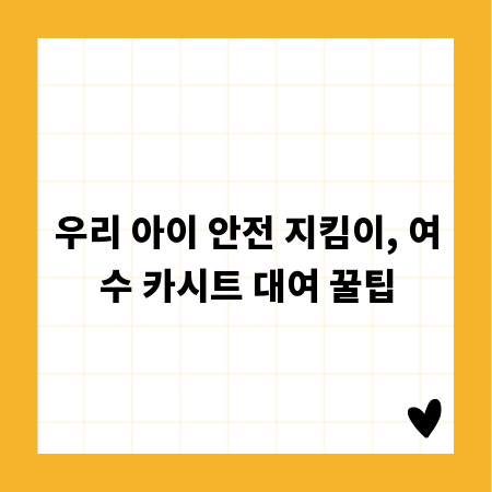 우리 아이 안전 지킴이, 여수 카시트 대여 꿀팁