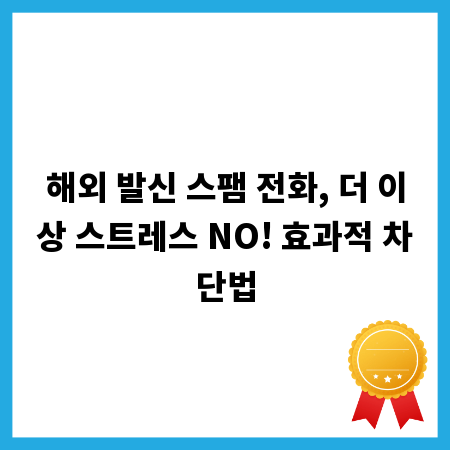 해외 발신 스팸 전화, 더 이상 스트레스 NO! 효과적 차단법