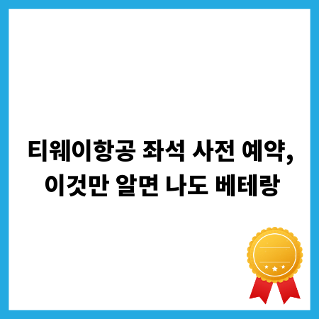 티웨이항공 좌석 사전 예약, 이것만 알면 나도 베테랑