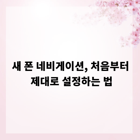 새 폰 네비게이션, 처음부터 제대로 설정하는 법
