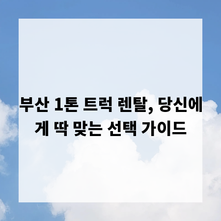 부산 1톤 트럭 렌탈, 당신에게 딱 맞는 선택 가이드