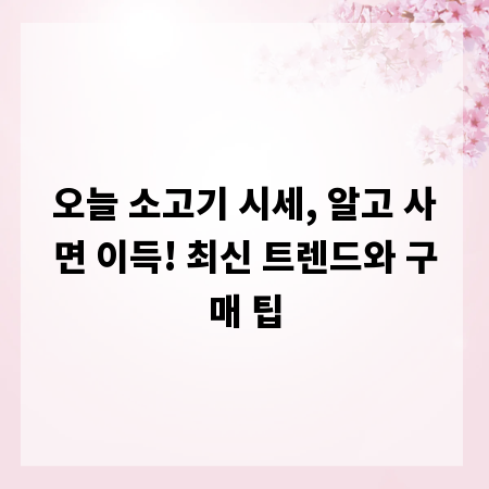 오늘 소고기 시세, 알고 사면 이득! 최신 트렌드와 구매 팁