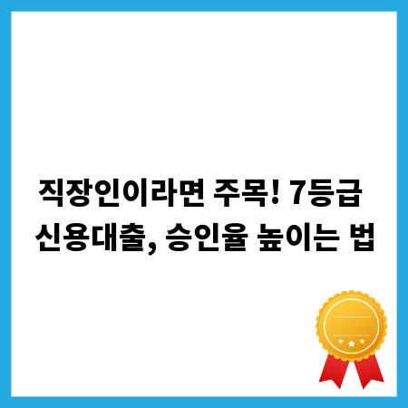 직장인이라면 주목! 7등급 신용대출, 승인율 높이는 법