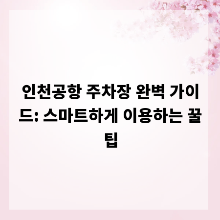 인천공항 주차장 완벽 가이드: 스마트하게 이용하는 꿀팁