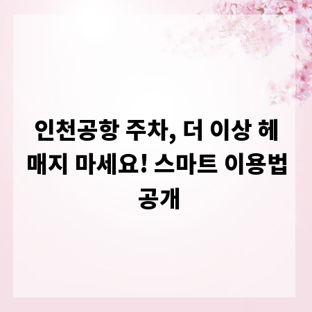 인천공항 주차, 더 이상 헤매지 마세요! 스마트 이용법 공개