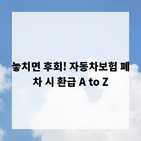 놓치면 후회! 자동차보험 폐차 시 환급 A to Z