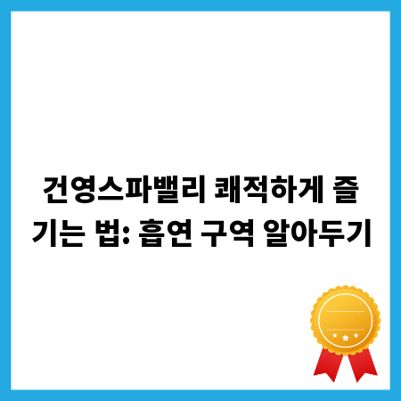 건영스파밸리 쾌적하게 즐기는 법: 흡연 구역 알아두기