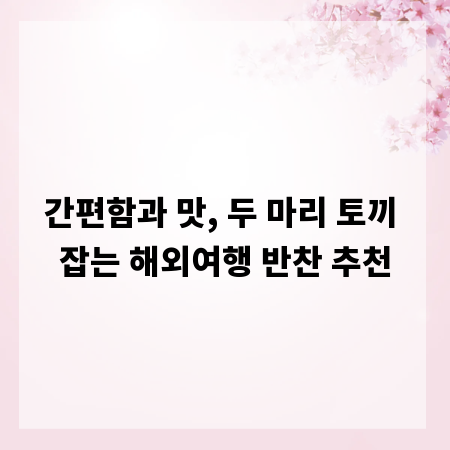 간편함과 맛, 두 마리 토끼 잡는 해외여행 반찬 추천