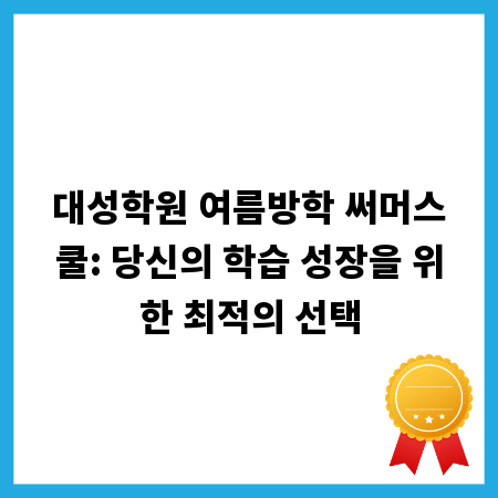 대성학원 여름방학 써머스쿨: 당신의 학습 성장을 위한 최적의 선택